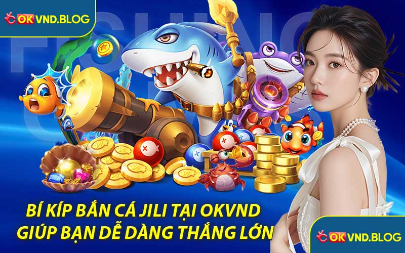 Bí Kíp Bắn Cá Jili Tại OKVND Giúp Bạn Dễ Dàng Thắng Lớn