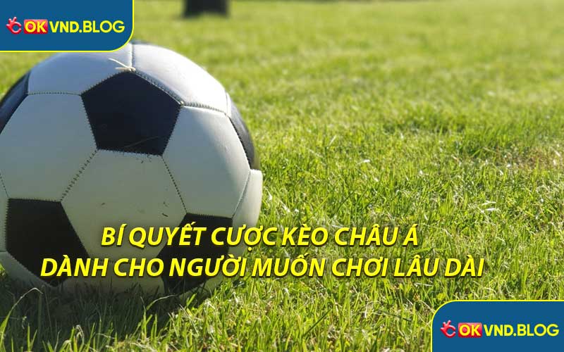 Bí Quyết Cược Kèo Châu Á Dành Cho Người Muốn Chơi Lâu Dài