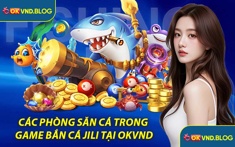 Các Phòng Săn Cá Trong Game Bắn Cá Jili Tại OKVND
