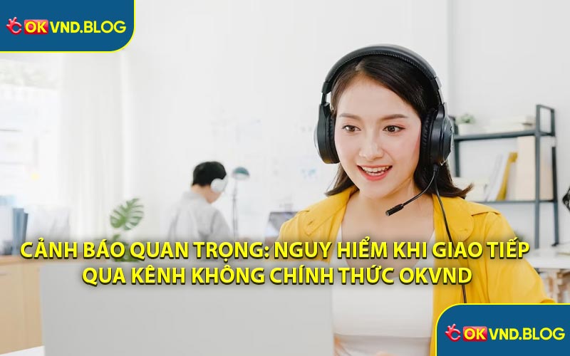 Cảnh Báo Quan Trọng: Nguy Hiểm Khi Giao Tiếp Qua Kênh Không Chính Thức OKVND