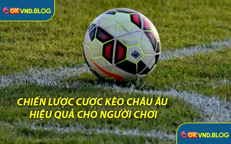 Chiến Lược Cược Kèo Châu Âu Hiệu Quả Cho Người Chơi