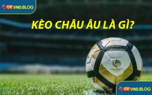 Kèo Châu Âu Là Gì? Hướng Dẫn Dễ Hiểu Cho Người Mới #2025