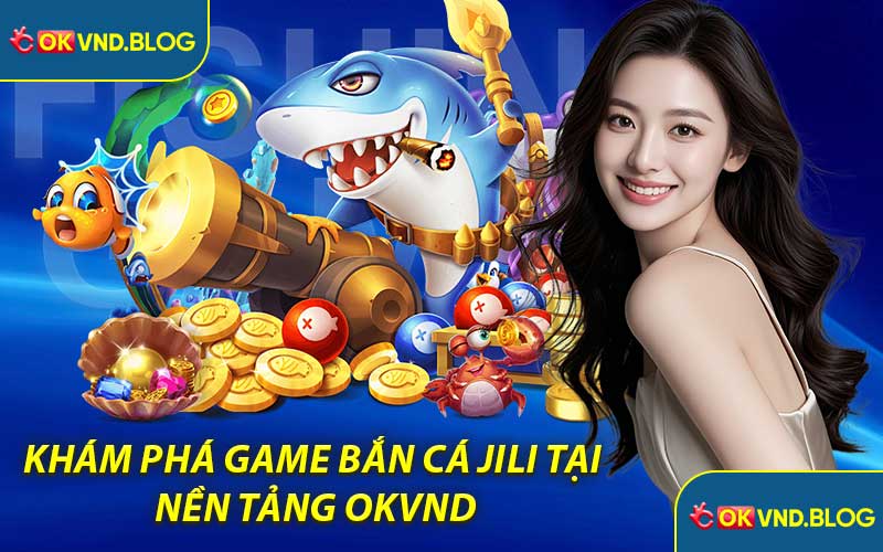 Khám Phá Game Bắn Cá Jili Tại Nền Tảng OKVND