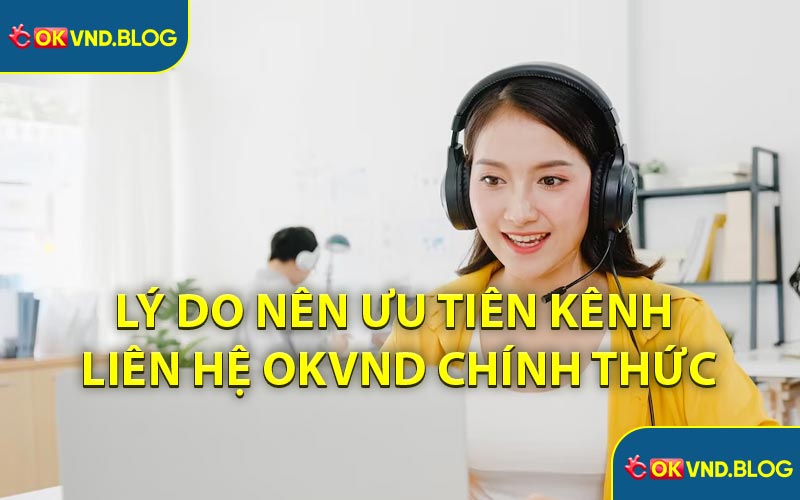Lý Do Nên Ưu Tiên Kênh Liên Hệ OKVND Chính Thức