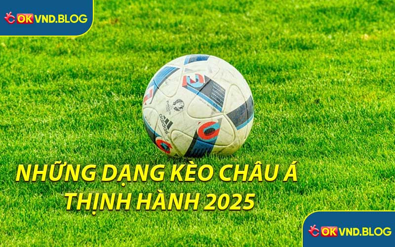 Những Dạng Kèo Châu Á Thịnh Hành 2025
