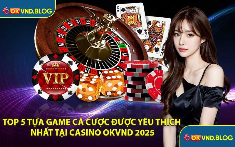 Top 5 Tựa Game Cá Cược Được Yêu Thích Nhất Tại Casino OKVND 2025